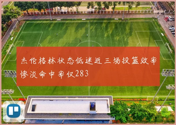 杰伦格林状态低迷近三场投篮效率惨淡命中率仅283