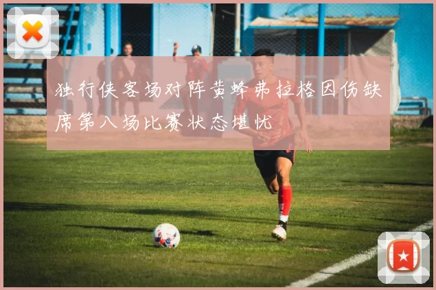 独行侠客场对阵黄蜂弗拉格因伤缺席第八场比赛状态堪忧