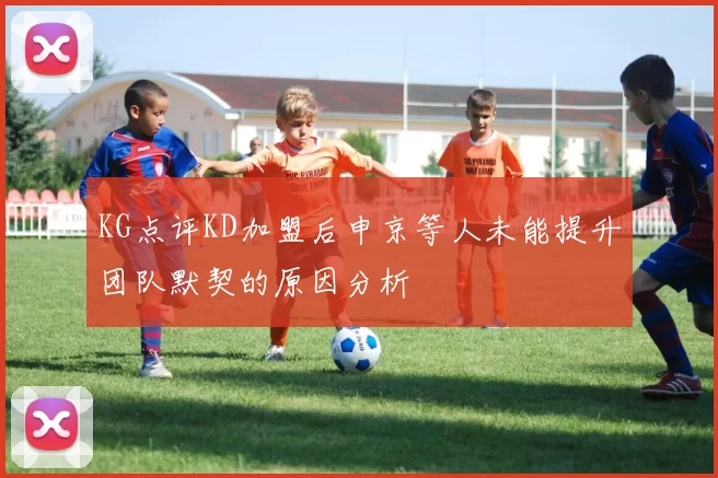 KG点评KD加盟后申京等人未能提升团队默契的原因分析