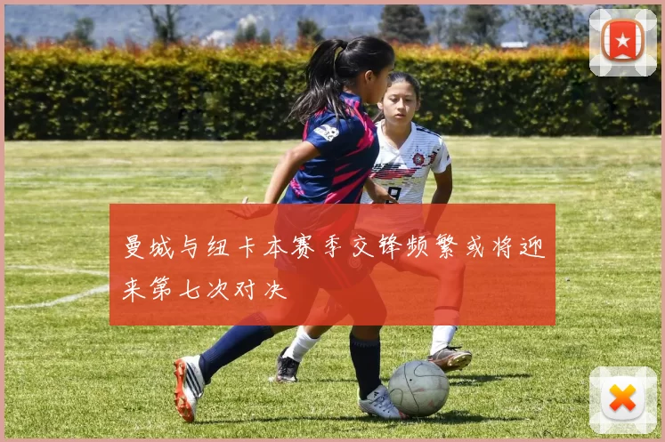 曼城与纽卡本赛季交锋频繁或将迎来第七次对决