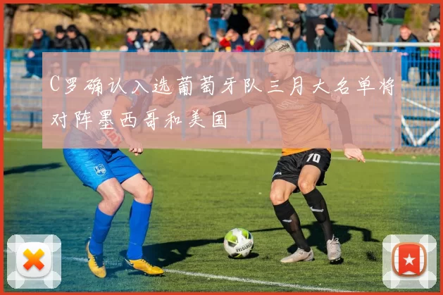 C罗确认入选葡萄牙队三月大名单将对阵墨西哥和美国