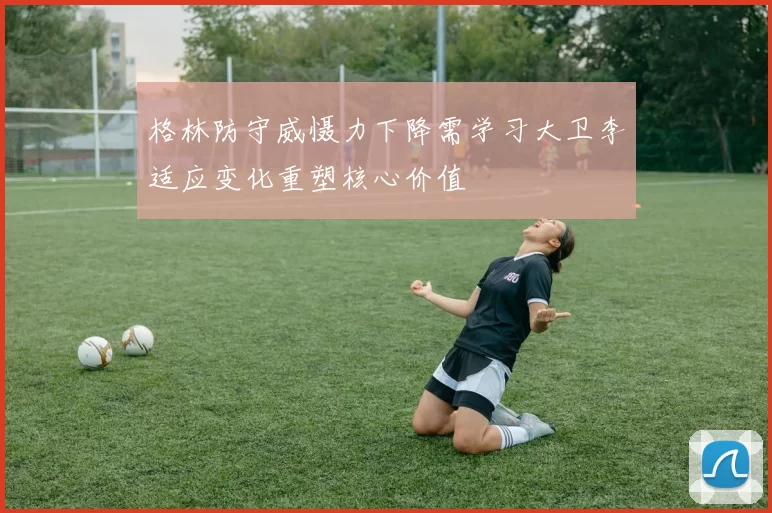 格林防守威慑力下降需学习大卫李适应变化重塑核心价值