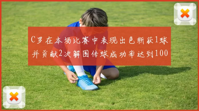 C罗在本场比赛中表现出色斩获1球并贡献2次解围传球成功率达到100