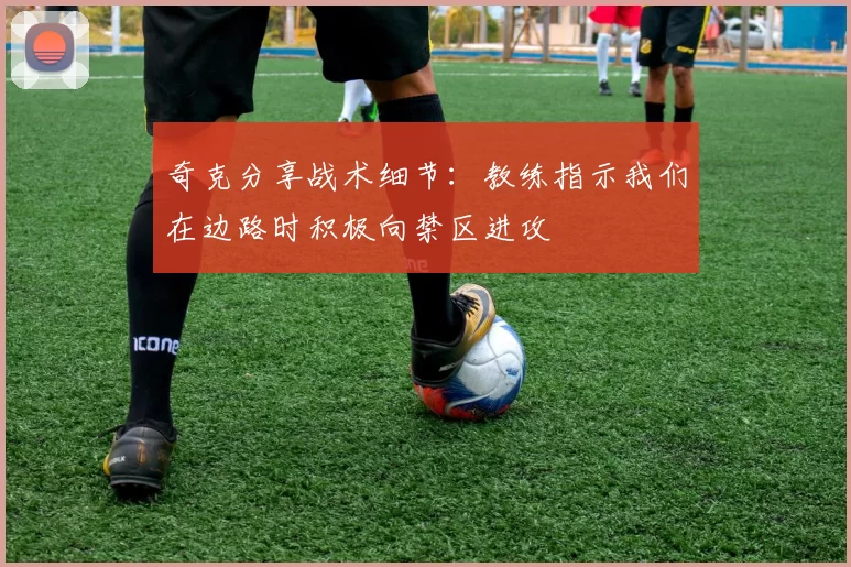 奇克分享战术细节：教练指示我们在边路时积极向禁区进攻
