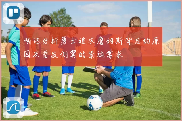 湖记分析勇士追求詹姆斯背后的原因及首发侧翼的紧迫需求