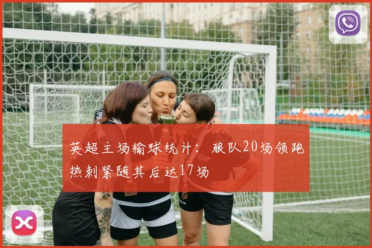 英超主场输球统计：狼队20场领跑热刺紧随其后达17场