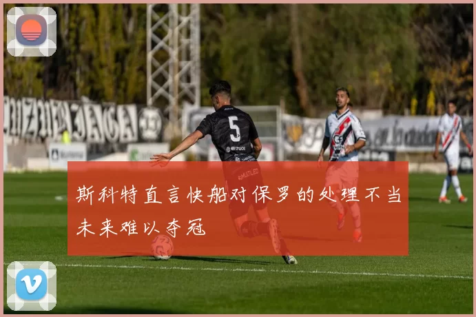 斯科特直言快船对保罗的处理不当未来难以夺冠