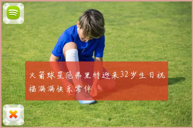 火箭球星范弗里特迎来32岁生日祝福满满快乐常伴