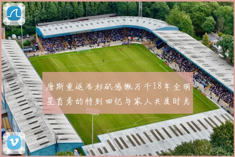 唐斯重返洛杉矶感慨万千18年全明星首秀的特别回忆与家人共度时光