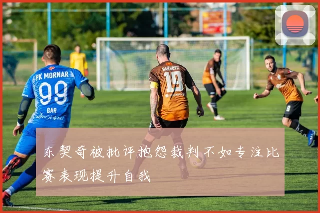 东契奇被批评抱怨裁判不如专注比赛表现提升自我