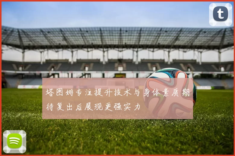 塔图姆专注提升技术与身体素质期待复出后展现更强实力
