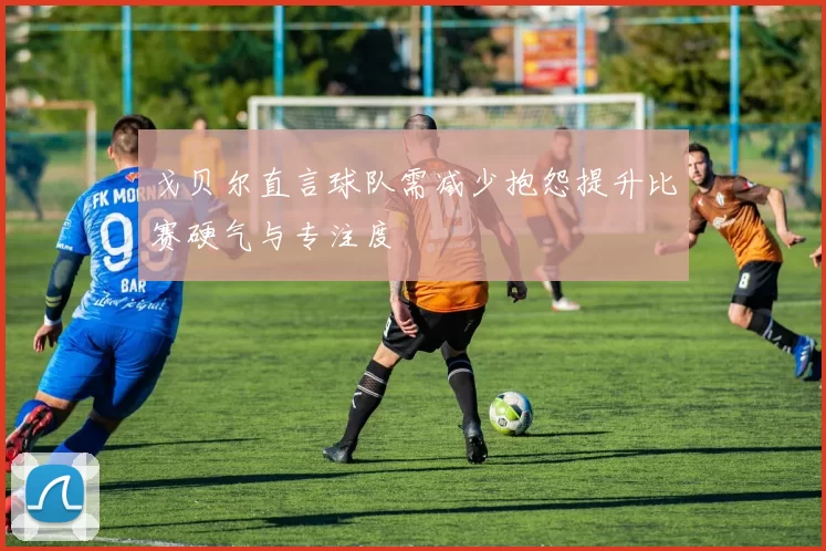 戈贝尔直言球队需减少抱怨提升比赛硬气与专注度