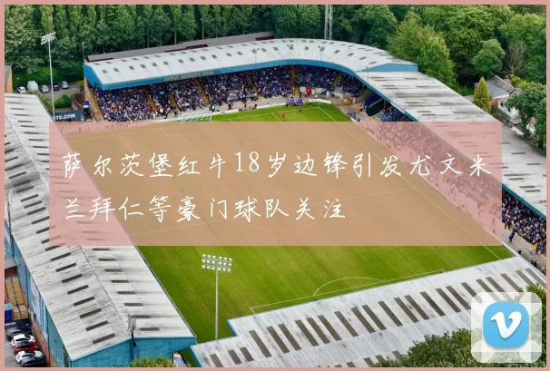 萨尔茨堡红牛18岁边锋引发尤文米兰拜仁等豪门球队关注
