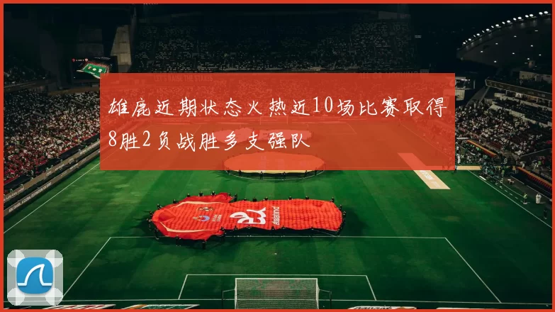 雄鹿近期状态火热近10场比赛取得8胜2负战胜多支强队