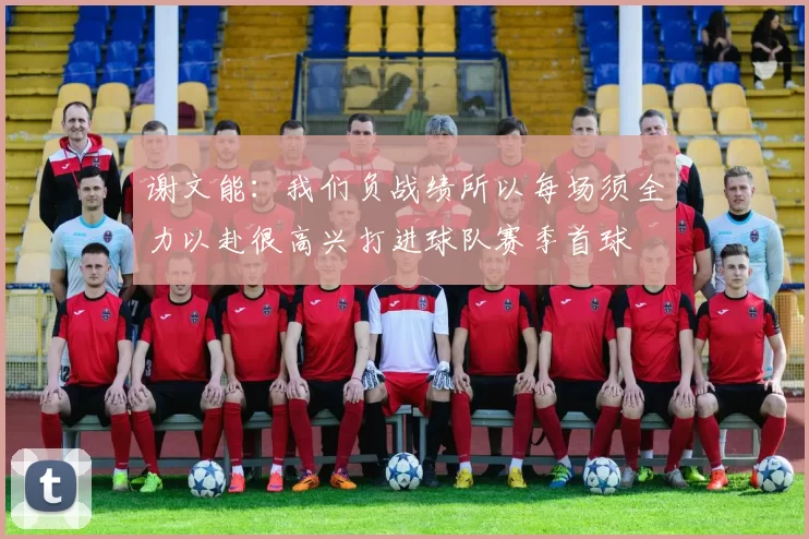 谢文能：我们负战绩所以每场须全力以赴很高兴打进球队赛季首球