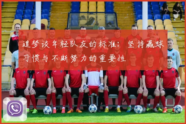 追梦谈年轻队友的标准：坚持赢球习惯与不断努力的重要性